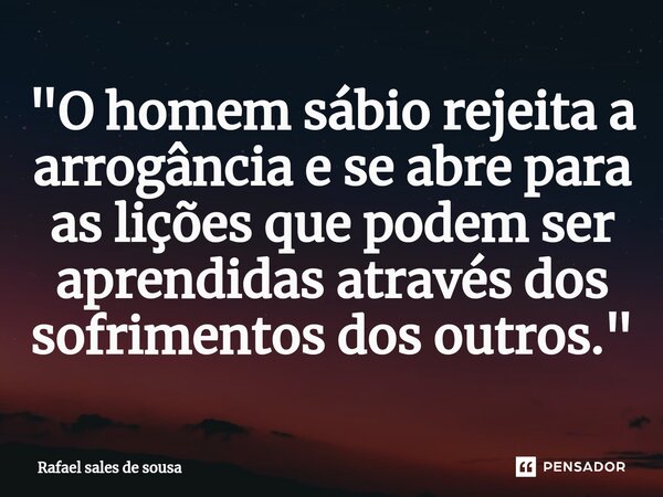 ⁠"O homem sábio rejeita a arrogância e se abre para as lições que podem ser aprendidas através dos sofrimentos dos outros."... Frase de Rafael sales de Sousa.