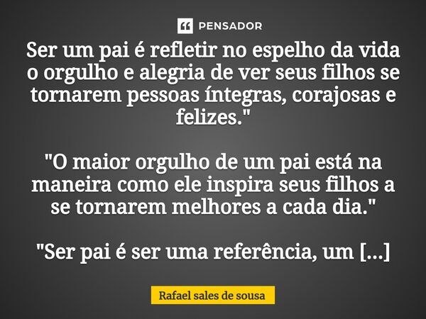 "O maior orgulho de um pai é poder ser o reflexo de amor, apoio e sabedoria para seus filhos, tornando-se assim uma verdadeira referência de vida."... Frase de Rafael sales de Sousa.