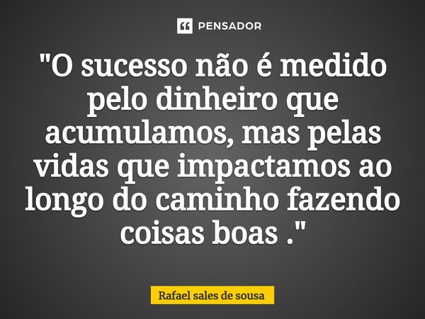 ⁠"O sucesso não é medido pelo dinheiro que acumulamos, mas pelas vidas que impactamos ao longo do caminho fazendo coisas boas ."... Frase de Rafael sales de Sousa.