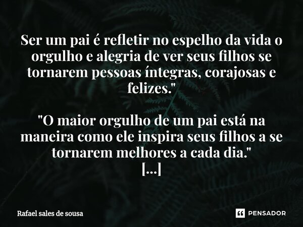 "O verdadeiro orgulho de um pai não está naquilo que ele conquista, mas sim na maneira como ele influencia e inspira seus filhos a alcançarem o seu próprio... Frase de Rafael sales de Sousa.