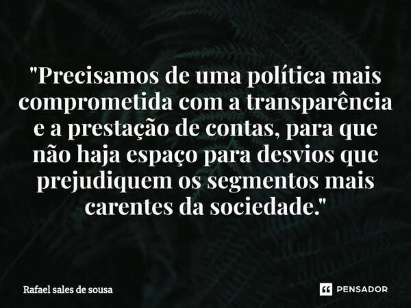 ⁠"Precisamos de uma política mais comprometida com a transparência e a prestação de contas, para que não haja espaço para desvios que prejudiquem os segmen... Frase de Rafael sales de Sousa.