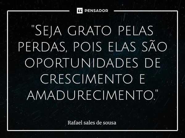 ⁠"Seja grato pelas perdas, pois elas são oportunidades de crescimento e amadurecimento."... Frase de Rafael sales de Sousa.