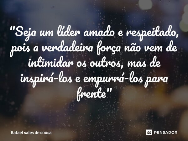 ⁠"Seja um líder amado e respeitado, pois a verdadeira força não vem de intimidar os outros, mas de inspirá-los e empurrá-los para frente"... Frase de Rafael sales de Sousa.