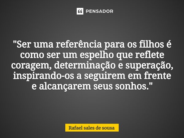 "Ser uma referência para os filhos é como ser um espelho que reflete coragem, determinação e superação, inspirando-os a seguirem em frente e alcançarem seu... Frase de Rafael sales de Sousa.
