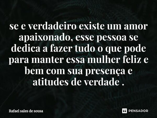 ⁠se e verdadeiro existe um amor apaixonado, esse pessoa se dedica a fazer tudo o que pode para manter essa mulher feliz e bem com sua presença e atitudes de ver... Frase de Rafael sales de Sousa.