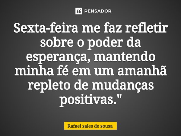 ⁠Sexta-feira me faz refletir sobre o poder da esperança, mantendo minha fé em um amanhã repleto de mudanças positivas."... Frase de Rafael sales de Sousa.