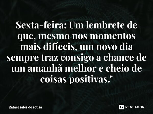 ⁠Sexta-feira: Um lembrete de que, mesmo nos momentos mais difíceis, um novo dia sempre traz consigo a chance de um amanhã melhor e cheio de coisas positivas.&qu... Frase de Rafael sales de Sousa.