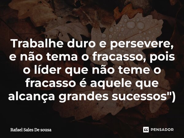 ⁠Trabalhe duro e persevere, e não tema o fracasso, pois o líder que não teme o fracasso é aquele que alcança grandes sucessos")... Frase de Rafael sales de Sousa.