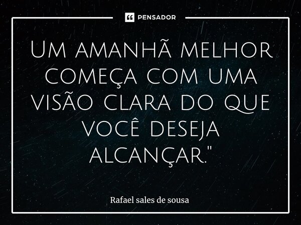 ⁠Um amanhã melhor começa com uma visão clara do que você deseja alcançar."... Frase de Rafael sales de Sousa.