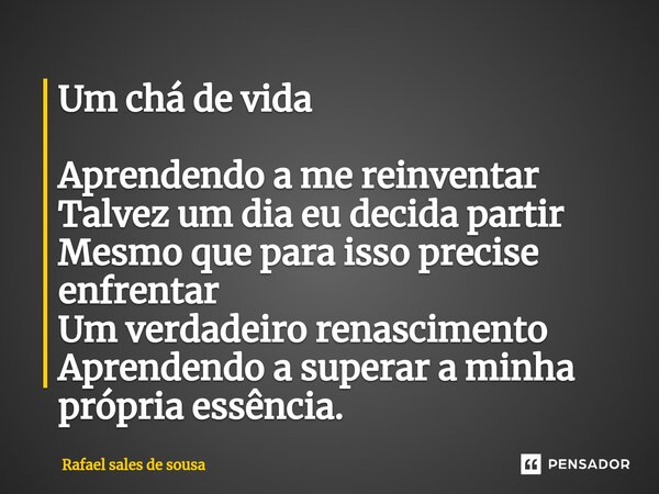 Um chá de vida Aprendendo a me reinventar Talvez um dia eu decida partir Mesmo que para isso precise enfrentar Um verdadeiro renascimento Aprendendo a superar a... Frase de Rafael sales de Sousa.