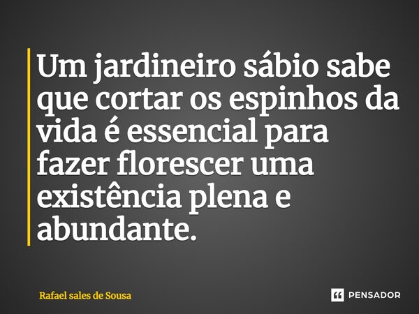 ⁠Um jardineiro sábio sabe que cortar os espinhos da vida é essencial para fazer florescer uma existência plena e abundante.... Frase de Rafael sales de Sousa.