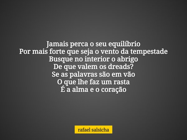 Jamais perca o seu equilíbrio Por mais forte que seja o vento da tempestade Busque no interior o abrigo De que valem os dreads? Se as palavras são em vão O que ... Frase de rafael salsicha.