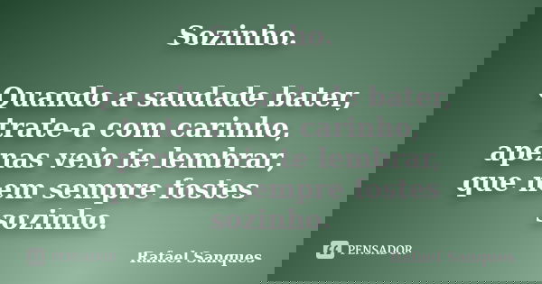 Sozinho. Quando a saudade bater, trate-a com carinho, apenas veio te lembrar, que nem sempre fostes sozinho.... Frase de Rafael Sanques.