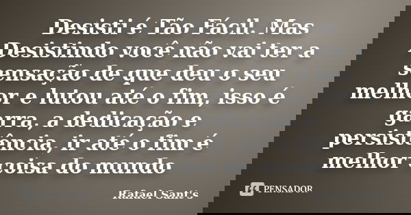 Desisti é Tão Fácil. Mas Desistindo você não vai ter a sensação de que deu o seu melhor e lutou até o fim, isso é garra, a dedicação e persistência, ir até o fi... Frase de Rafael Sant's.