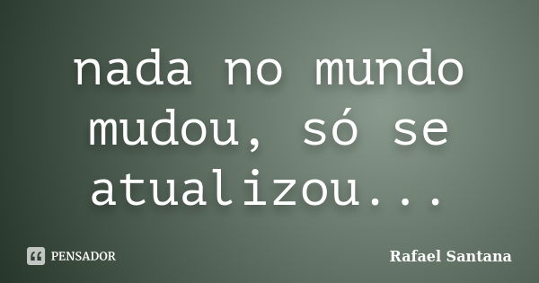 Nada No Mundo Mudou Só Se Atualizou Rafael Santana Pensador