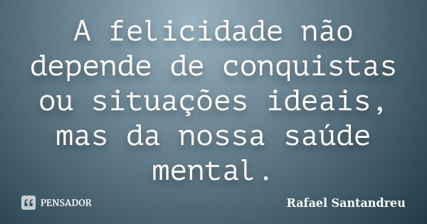A felicidade não depende de conquistas ou situações ideais, mas da nossa saúde mental.... Frase de Rafael Santandreu.