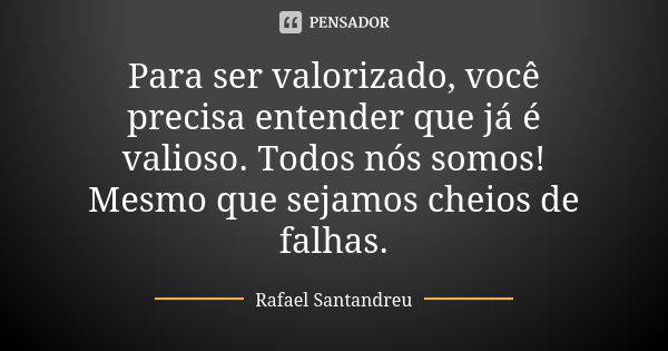 Para ser valorizado, você precisa entender que já é valioso. Todos nós somos! Mesmo que sejamos cheios de falhas.... Frase de Rafael Santandreu.