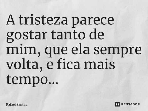 ⁠A tristeza parece gostar tanto de mim, que ela sempre volta, e fica mais tempo...... Frase de Rafael Santos.