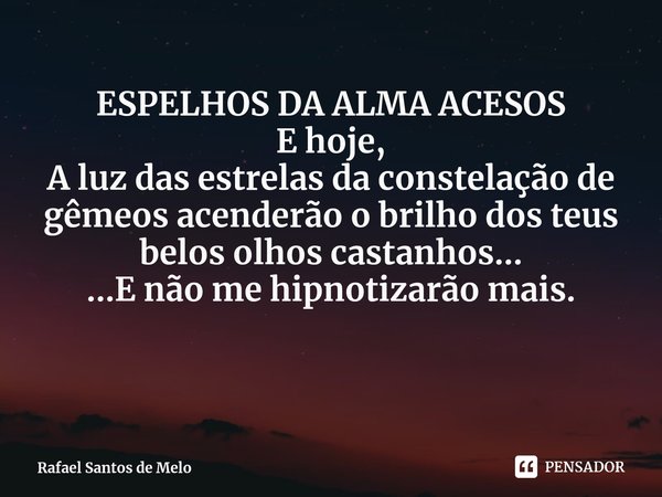 ⁠ESPELHOS DA ALMA ACESOS E hoje,
A luz das estrelas da constelação de gêmeos acenderão o brilho dos teus belos olhos castanhos... ...E não me hipnotizarão mais.... Frase de Rafael Santos de Melo.