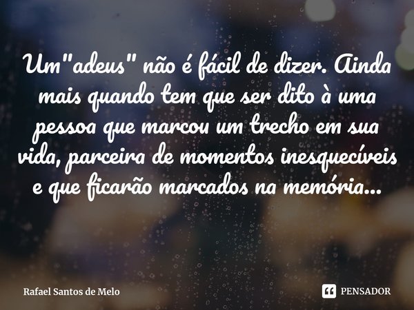 ⁠Um "adeus" não é fácil de dizer. Ainda mais quando tem que ser dito à uma pessoa que marcou um trecho em sua vida, parceira de momentos inesquecíveis... Frase de Rafael Santos de Melo.