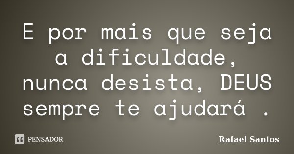E por mais que seja a dificuldade, nunca desista, DEUS sempre te ajudará .... Frase de Rafael Santos.
