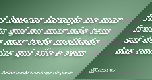fui buscar laranja no mar fruta qui nu mar não tem sai do mar todo molhado das ondas qui vão e vem... Frase de Rafael santos santiago de jesus.