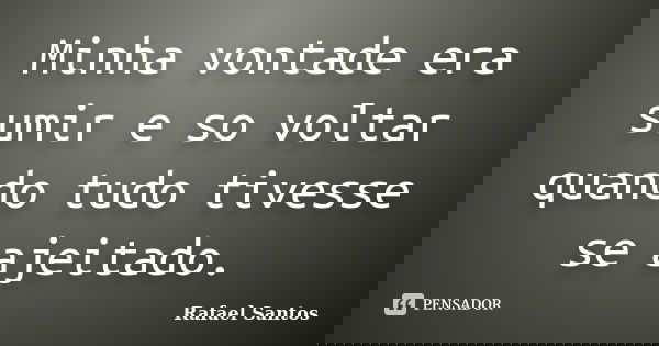 Minha vontade era sumir e so voltar quando tudo tivesse se ajeitado.... Frase de Rafael Santos.