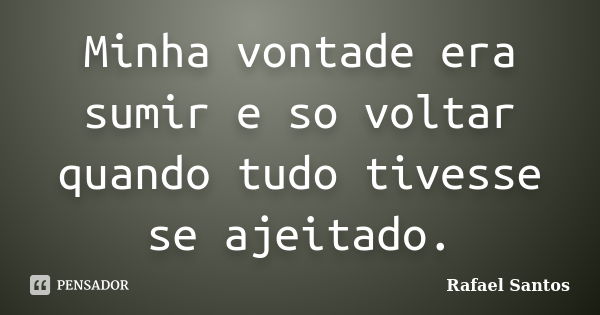 Minha vontade era sumir e so voltar quando tudo tivesse se ajeitado.... Frase de Rafael Santos.