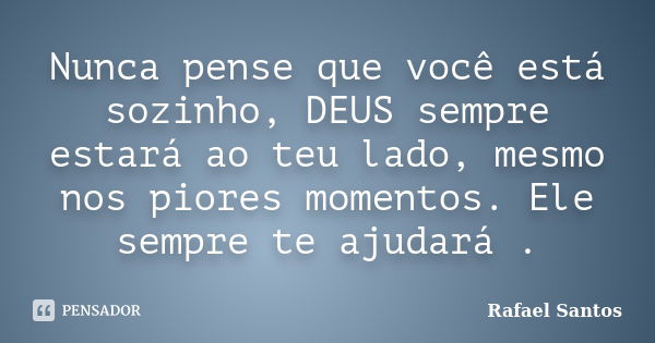 Nunca pense que você está sozinho, DEUS sempre estará ao teu lado, mesmo nos piores momentos. Ele sempre te ajudará .... Frase de Rafael Santos.