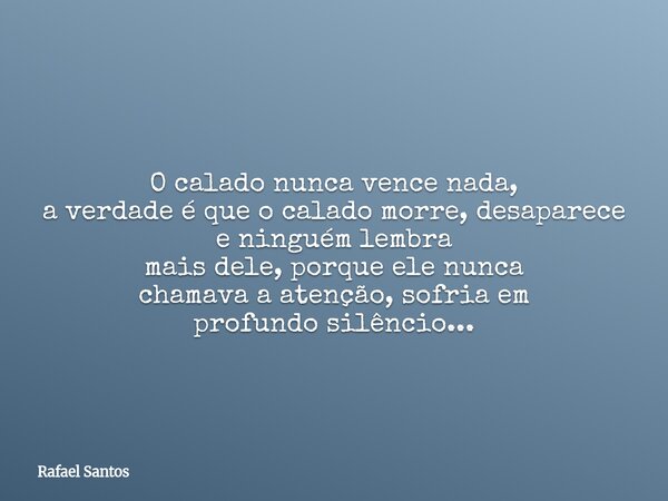 O calado nunca vence nada, a verdade é que o calado morre, desaparece e ninguém lembra mais dele, porque ele nunca chamava a atenção, sofria em profundo silênci... Frase de Rafael Santos.