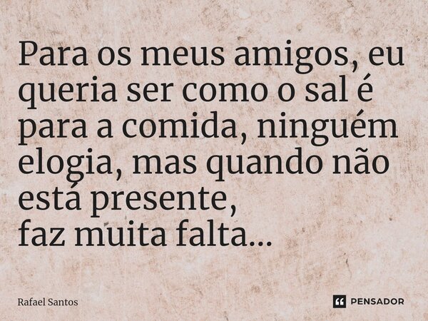 ⁠Para os meus amigos, eu queria ser como o sal é para a comida, ninguém elogia, mas quando não está presente, faz muita falta...... Frase de Rafael Santos.