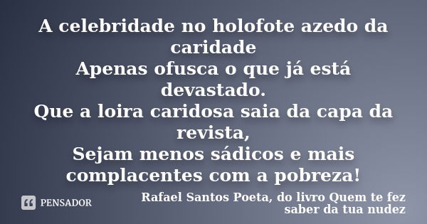 A celebridade no holofote azedo da caridade Apenas ofusca o que já está devastado. Que a loira caridosa saia da capa da revista, Sejam menos sádicos e mais comp... Frase de Rafael Santos Poeta, do livro Quem te fez saber da tua nudez.