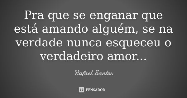 Pra que se enganar que está amando alguém, se na verdade nunca esqueceu o verdadeiro amor...... Frase de Rafael Santos.