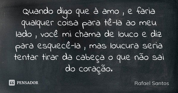 Quando digo que à amo , e faria qualquer coisa para tê-la ao meu lado , você mi chama de louco e diz para esquecê-la , mas loucura seria tentar tirar da cabeça ... Frase de Rafael Santos.