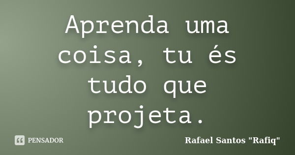 Aprenda uma coisa, tu és tudo que projeta.... Frase de Rafael Santos 