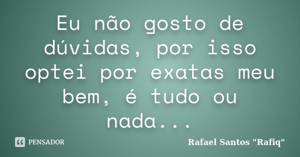 Eu não gosto de dúvidas, por isso optei por exatas meu bem, é tudo ou nada...... Frase de Rafael Santos 