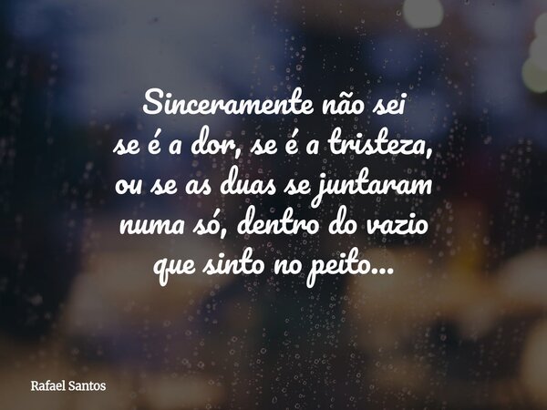 Sinceramente não sei se é a dor, se é a tristeza, ou se as duas se juntaram numa só, dentro do vazio que sinto no peito...... Frase de Rafael Santos.