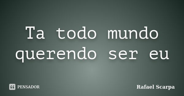 Ta todo mundo querendo ser eu... Frase de Rafael Scarpa.