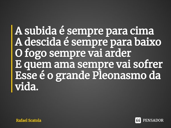 ⁠A subida é sempre para cima
A descida é sempre para baixo
O fogo sempre vai arder
E quem ama sempre vai sofrer
Esse é o grande Pleonasmo da vida.... Frase de Rafael Scatola.