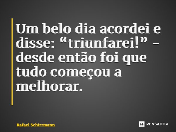 Um belo dia acordei e disse: “triunfarei!” - desde então foi que tudo começou a melhorar. ⁠... Frase de Rafael Schirrmann.