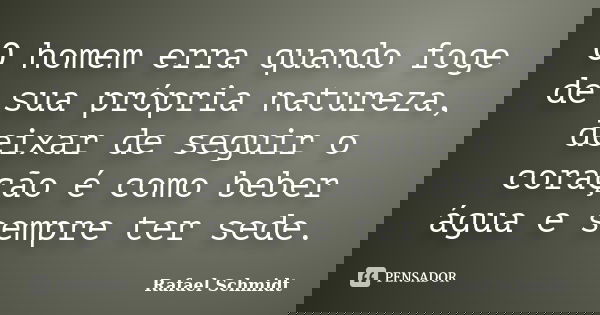 O homem erra quando foge de sua própria natureza, deixar de seguir o coração é como beber água e sempre ter sede.... Frase de Rafael Schmidt.