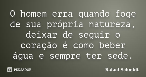 O homem erra quando foge de sua própria natureza, deixar de seguir o coração é como beber água e sempre ter sede.... Frase de Rafael Schmidt.