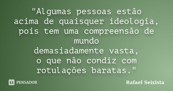 "Algumas pessoas estão acima de quaisquer ideologia, pois tem uma compreensão de mundo demasiadamente vasta, o que não condiz com rotulações baratas."... Frase de Rafael Seixista.