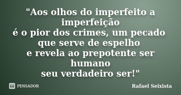 "Aos olhos do imperfeito a imperfeição é o pior dos crimes, um pecado que serve de espelho e revela ao prepotente ser humano seu verdadeiro ser!"... Frase de Rafael Seixista.