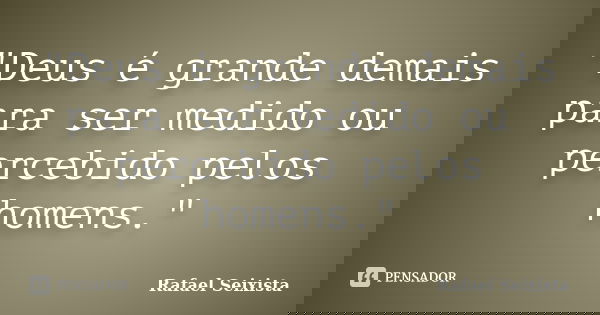 "Deus é grande demais para ser medido ou percebido pelos homens."... Frase de Rafael Seixista.