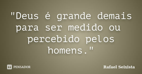 "Deus é grande demais para ser medido ou percebido pelos homens."... Frase de Rafael Seixista.