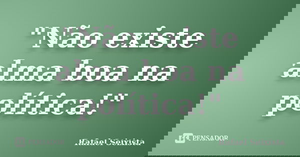 "Não existe alma boa na política!"... Frase de Rafael Seixista.