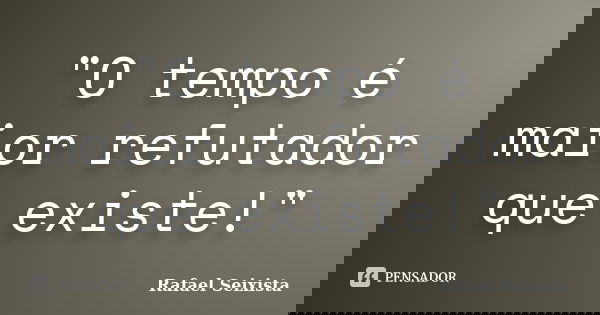 "O tempo é maior refutador que existe!"... Frase de Rafael Seixista.