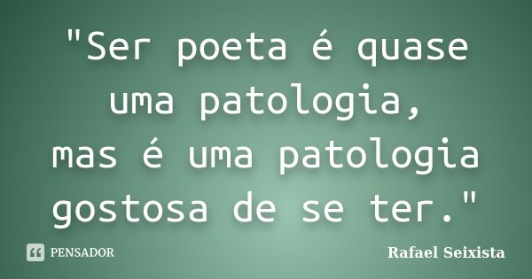 "Ser poeta é quase uma patologia, mas é uma patologia gostosa de se ter."... Frase de Rafael Seixista.