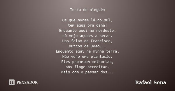 Terra de ninguém Os que moram lá no sul, tem água pra dana! Enquanto aqui no nordeste, só vejo açudes a secar. Uns falam de Francisco, outros de João... Enquant... Frase de Rafael Sena.